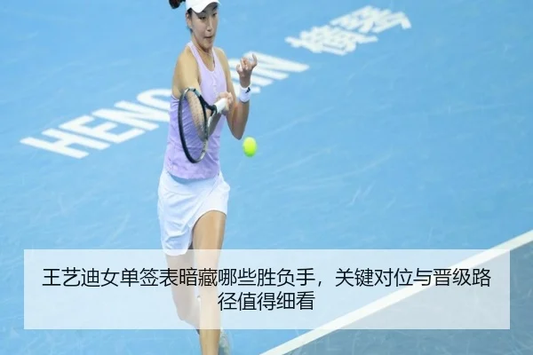 王艺迪女单签表暗藏哪些胜负手，关键对位与晋级路径值得细看